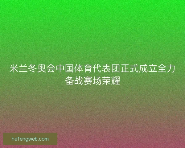 米兰冬奥会中国体育代表团正式成立全力备战赛场荣耀