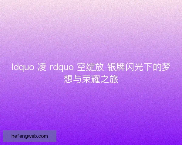 ldquo 凌 rdquo 空绽放 银牌闪光下的梦想与荣耀之旅