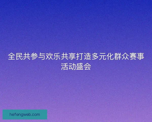 全民共参与欢乐共享打造多元化群众赛事活动盛会