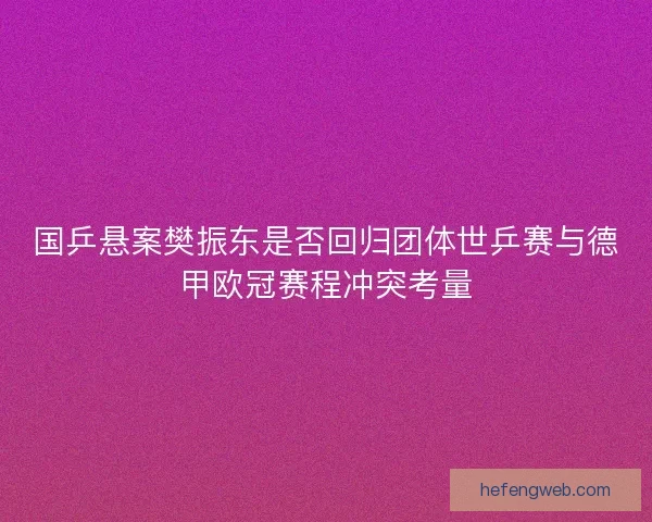 国乒悬案樊振东是否回归团体世乒赛与德甲欧冠赛程冲突考量