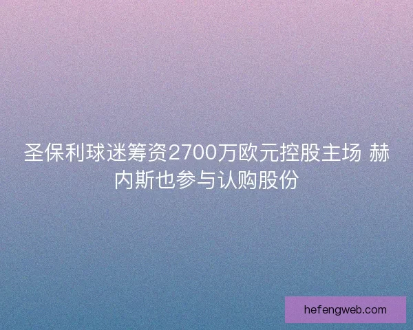 圣保利球迷筹资2700万欧元控股主场 赫内斯也参与认购股份