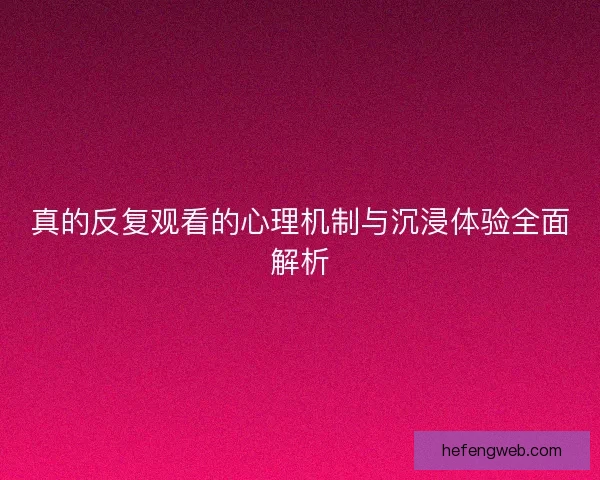 真的反复观看的心理机制与沉浸体验全面解析